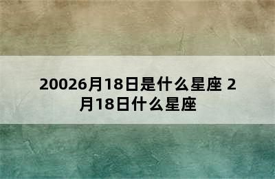 20026月18日是什么星座 2月18日什么星座